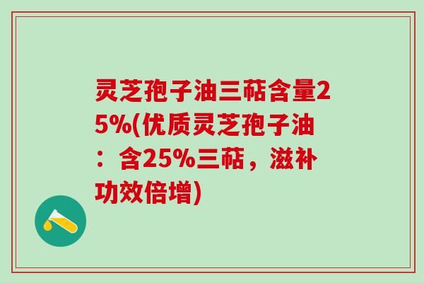 灵芝孢子油三萜含量25%(优质灵芝孢子油：含25%三萜，滋补功效倍增)