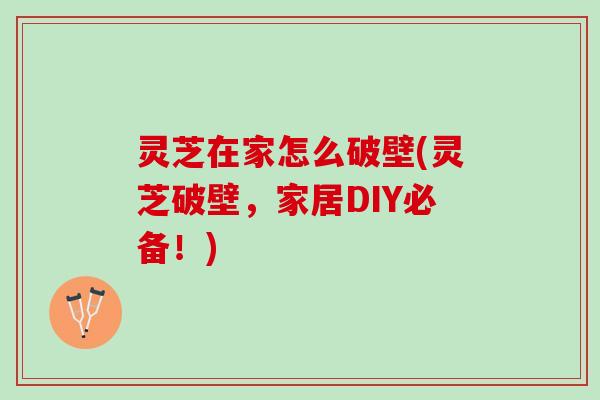 灵芝在家怎么破壁(灵芝破壁，家居DIY必备！)
