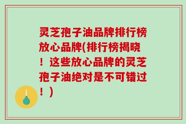灵芝孢子油品牌排行榜放心品牌(排行榜揭晓！这些放心品牌的灵芝孢子油绝对是不可错过！)