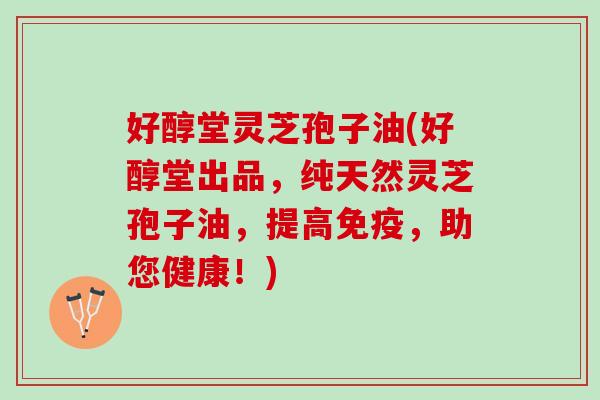 好醇堂灵芝孢子油(好醇堂出品,纯天然灵芝孢子油,提高免疫,助您健康!) 好醇堂灵芝孢子油(好醇堂出品,纯天然灵芝孢子油,提高免疫,助您健康!)