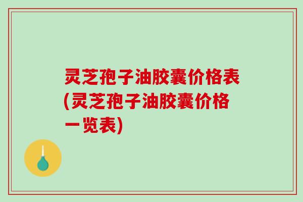 灵芝孢子油胶囊价格表(灵芝孢子油胶囊价格一览表)