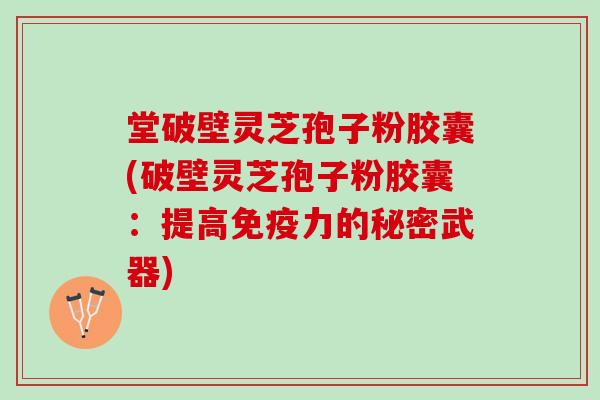 堂破壁灵芝孢子粉胶囊(破壁灵芝孢子粉胶囊:提高免疫力的秘密武器) 堂破壁灵芝孢子粉胶囊(破壁灵芝孢子粉胶囊:提高免疫力的秘密武器)