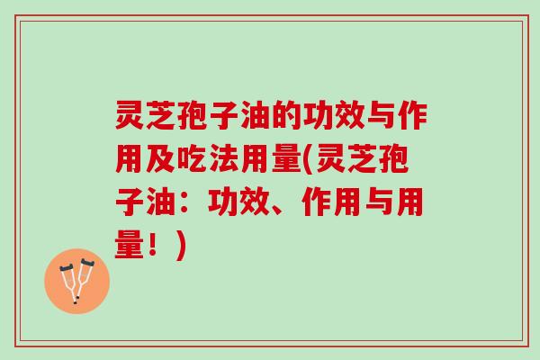 灵芝孢子油的功效与作用及吃法用量(灵芝孢子油：功效、作用与用量！)