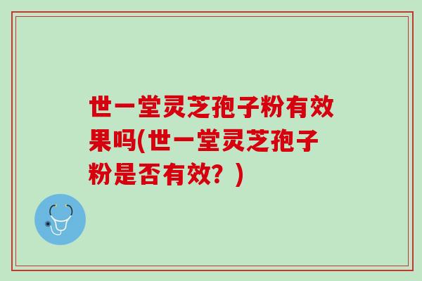 世一堂灵芝孢子粉有效果吗(世一堂灵芝孢子粉是否有效？)