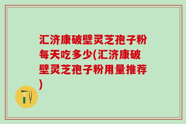 汇济康破壁灵芝孢子粉每天吃多少(汇济康破壁灵芝孢子粉用量推荐)