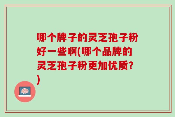 哪个牌子的灵芝孢子粉好一些啊(哪个品牌的灵芝孢子粉更加优质？)
