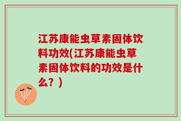 江苏康能虫草素固体饮料功效(江苏康能虫草素固体饮料的功效是什么？)