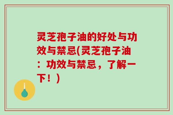 灵芝孢子油的好处与功效与禁忌(灵芝孢子油:功效与禁忌,了解一下!) 灵芝孢子油的好处与功效与禁忌(灵芝孢子油:功效与禁忌,了解一下!)