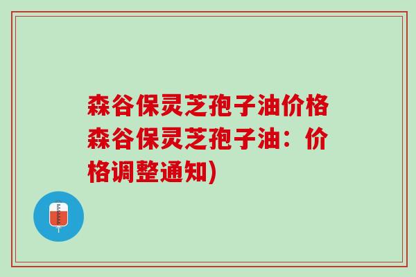 森谷保灵芝孢子油价格森谷保灵芝孢子油：价格调整通知)