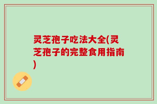灵芝孢子吃法大全(灵芝孢子的完整食用指南) 灵芝孢子吃法大全(灵芝孢子的完整食用指南)