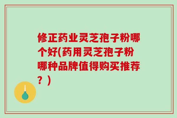 修正药业灵芝孢子粉哪个好(药用灵芝孢子粉哪种品牌值得购买推荐?) 修正药业灵芝孢子粉哪个好(药用灵芝孢子粉哪种品牌值得购买推荐?)