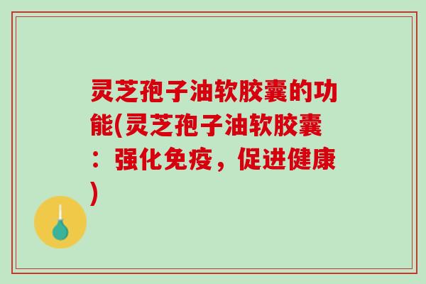 灵芝孢子油软胶囊的功能(灵芝孢子油软胶囊：强化免疫，促进健康)