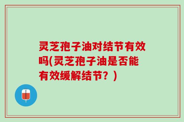 灵芝孢子油对结节有效吗(灵芝孢子油是否能有效缓解结节？)