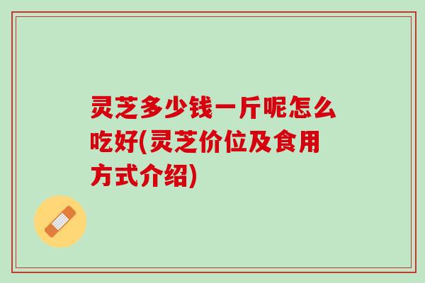 灵芝多少钱一斤呢怎么吃好(灵芝价位及食用方式介绍) 灵芝多少钱一斤呢怎么吃好(灵芝价位及食用方式介绍)