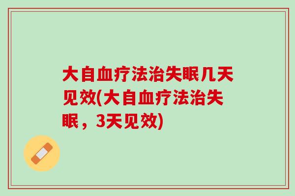 大自血疗法治失眠几天见效(大自血疗法治失眠，3天见效)