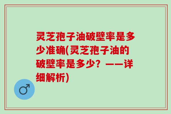 灵芝孢子油破壁率是多少准确(灵芝孢子油的破壁率是多少?——详细解析) 灵芝孢子油破壁率是多少准确(灵芝孢子油的破壁率是多少?——详细解析)