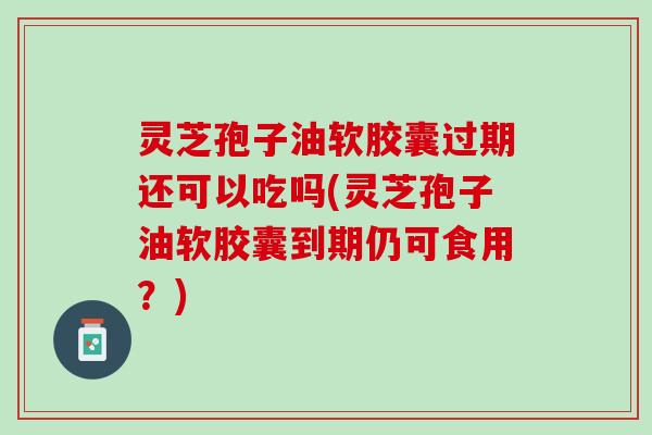 灵芝孢子油软胶囊过期还可以吃吗(灵芝孢子油软胶囊到期仍可食用？)