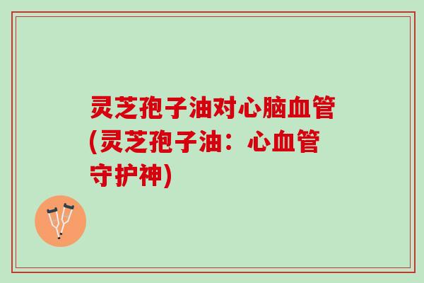灵芝孢子油对(灵芝孢子油:心守护神) 灵芝孢子油对(灵芝孢子油:心守护神)