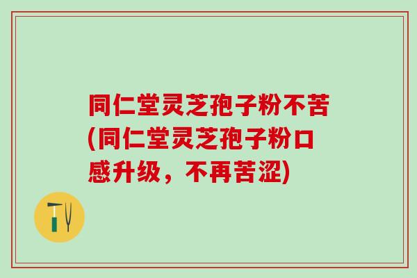 同仁堂灵芝孢子粉不苦(同仁堂灵芝孢子粉口感升级，不再苦涩)