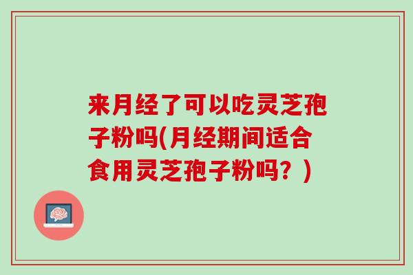 来了可以吃灵芝孢子粉吗(期间适合食用灵芝孢子粉吗?) 来了可以吃灵芝孢子粉吗(期间适合食用灵芝孢子粉吗?)