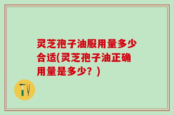 灵芝孢子油服用量多少合适(灵芝孢子油正确用量是多少？)