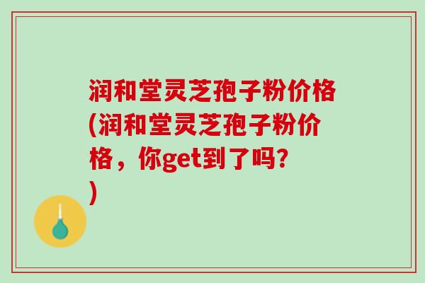润和堂灵芝孢子粉价格(润和堂灵芝孢子粉价格，你get到了吗？)