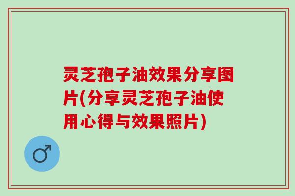 灵芝孢子油效果分享图片(分享灵芝孢子油使用心得与效果照片)