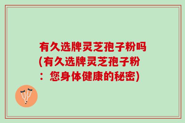 有久选牌灵芝孢子粉吗(有久选牌灵芝孢子粉：您身体健康的秘密)