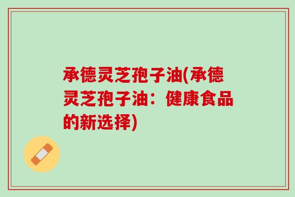 承德灵芝孢子油(承德灵芝孢子油：健康食品的新选择)