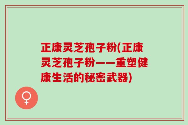 正康灵芝孢子粉(正康灵芝孢子粉——重塑健康生活的秘密武器)