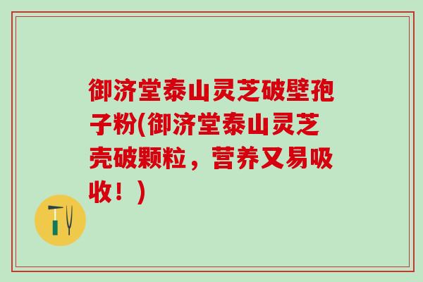 御济堂泰山灵芝破壁孢子粉(御济堂泰山灵芝壳破颗粒，营养又易吸收！)