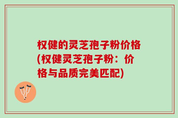 权健的灵芝孢子粉价格(权健灵芝孢子粉：价格与品质完美匹配)