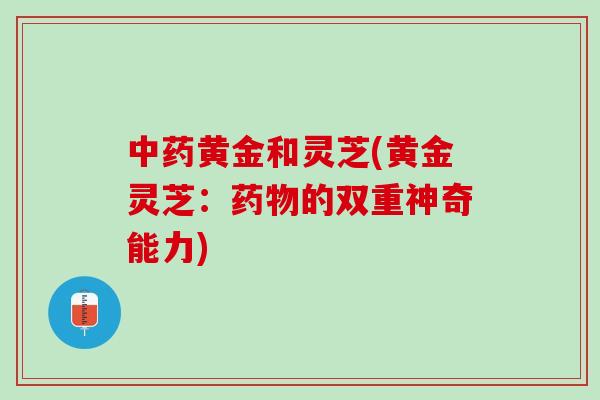 黄金和灵芝(黄金灵芝:的双重神奇能力) 黄金和灵芝(黄金灵芝:的双重神奇能力)