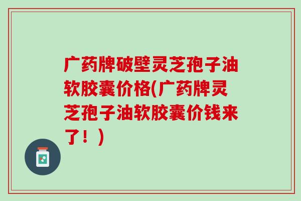 广药牌破壁灵芝孢子油软胶囊价格(广药牌灵芝孢子油软胶囊价钱来了!) 广药牌破壁灵芝孢子油软胶囊价格(广药牌灵芝孢子油软胶囊价钱来了!)