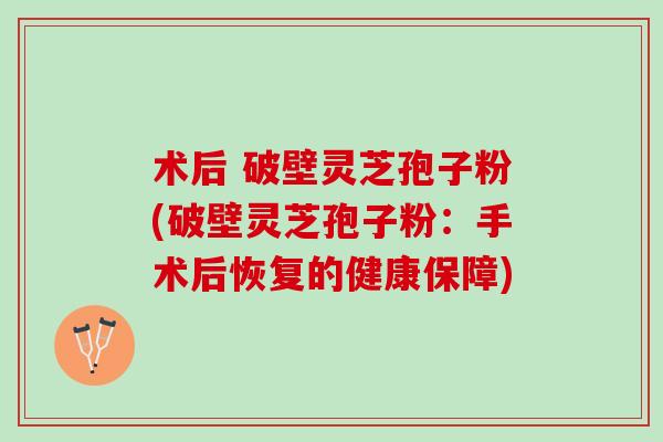 术后 破壁灵芝孢子粉(破壁灵芝孢子粉：手术后恢复的健康保障)