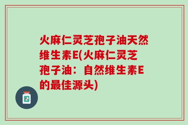 火麻仁灵芝孢子油天然维生素E(火麻仁灵芝孢子油：自然维生素E的最佳源头)