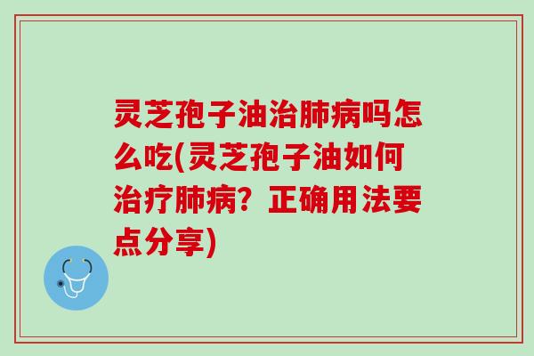 灵芝孢子油治肺病吗怎么吃(灵芝孢子油如何治疗肺病？正确用法要点分享)