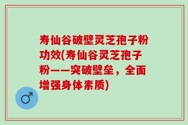 寿仙谷破壁灵芝孢子粉功效(寿仙谷灵芝孢子粉——突破壁垒，全面增强身体素质)