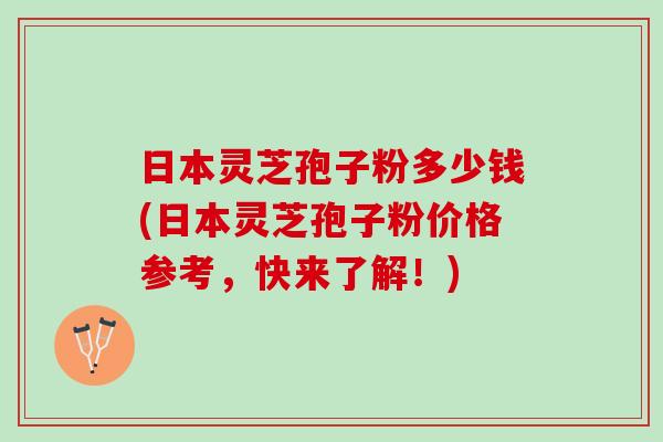 日本灵芝孢子粉多少钱(日本灵芝孢子粉价格参考，快来了解！)