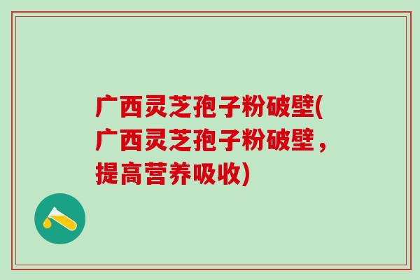 广西灵芝孢子粉破壁(广西灵芝孢子粉破壁，提高营养吸收)