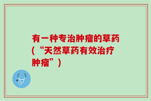 有一种专治肿瘤的草药(“天然草药有效治疗肿瘤”)