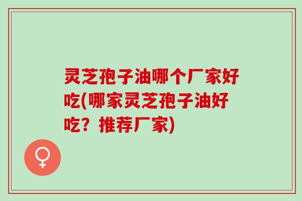 灵芝孢子油哪个厂家好吃(哪家灵芝孢子油好吃？推荐厂家)