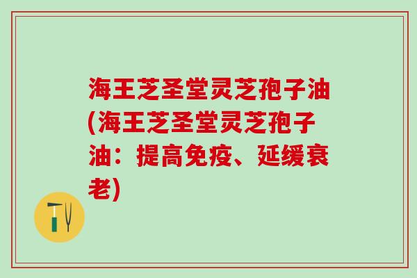 海王芝圣堂灵芝孢子油(海王芝圣堂灵芝孢子油：提高免疫、延缓衰老)