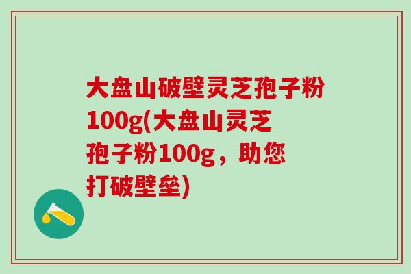 大盘山破壁灵芝孢子粉100g(大盘山灵芝孢子粉100g，助您打破壁垒)