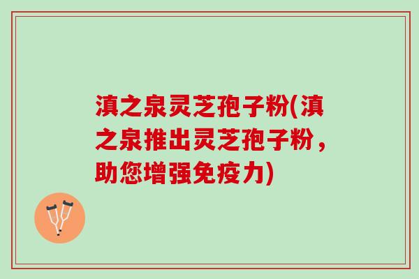 滇之泉灵芝孢子粉(滇之泉推出灵芝孢子粉,助您增强免疫力) 滇之泉灵芝孢子粉(滇之泉推出灵芝孢子粉,助您增强免疫力)