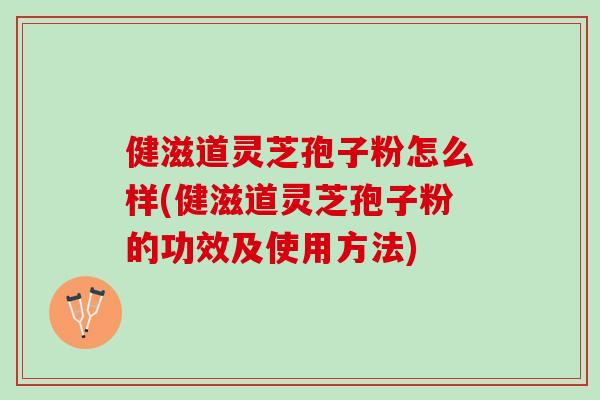 健滋道灵芝孢子粉怎么样(健滋道灵芝孢子粉的功效及使用方法)