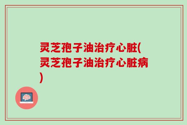 灵芝孢子油(灵芝孢子油) 灵芝孢子油(灵芝孢子油)