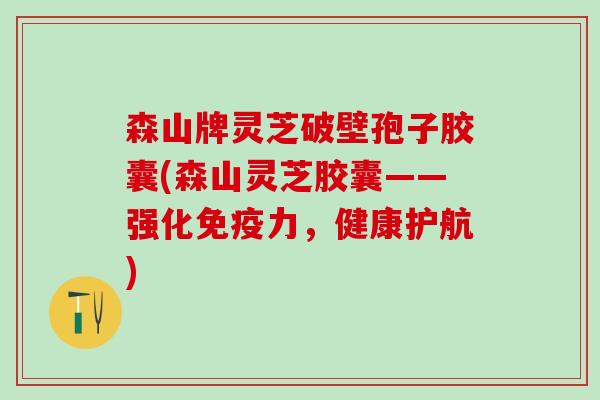 森山牌灵芝破壁孢子胶囊(森山灵芝胶囊——强化免疫力，健康护航)