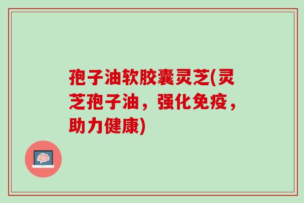 孢子油软胶囊灵芝(灵芝孢子油，强化免疫，助力健康)