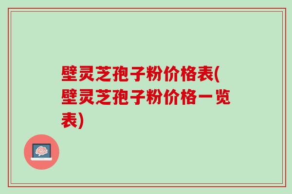 壁灵芝孢子粉价格表(壁灵芝孢子粉价格一览表)